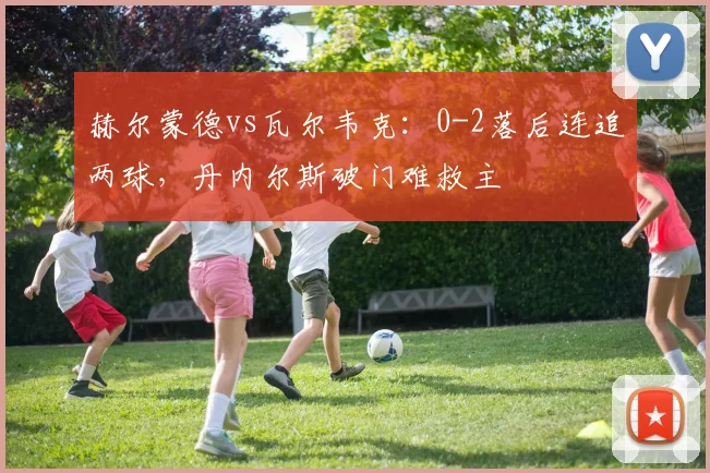 赫尔蒙德vs瓦尔韦克：0-2落后连追两球，丹内尔斯破门难救主