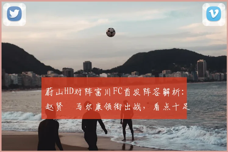 蔚山HD对阵富川FC首发阵容解析:赵贤祐马尔康领衔出战,看点十足