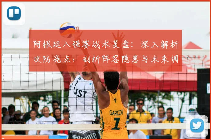 阿根廷八强赛战术复盘：深入解析攻防亮点，剖析阵容隐患与未来调整方向