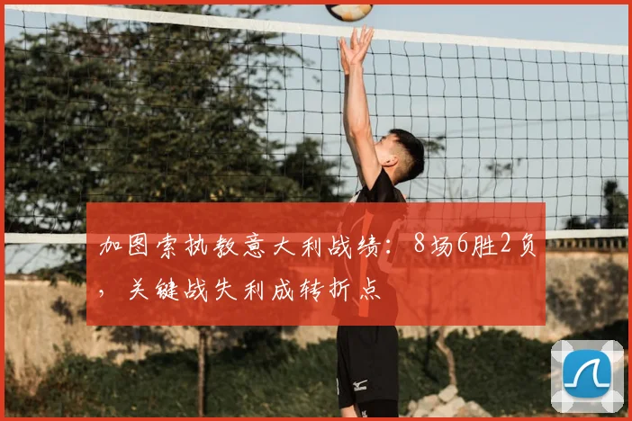 加图索执教意大利战绩:8场6胜2负,关键战失利成转折点