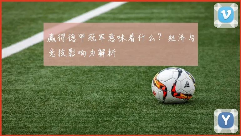 赢得德甲冠军意味着什么？经济与竞技影响力解析