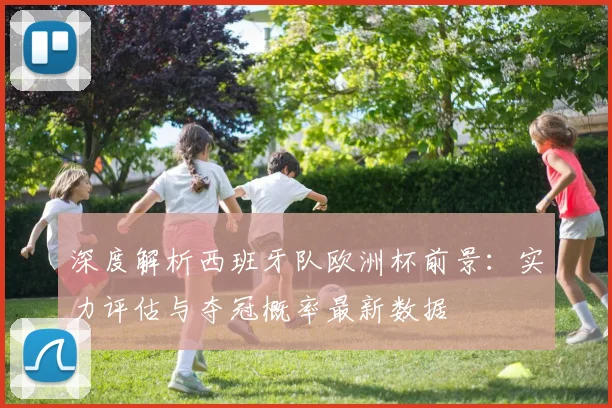 深度解析西班牙队欧洲杯前景：实力评估与夺冠概率最新数据