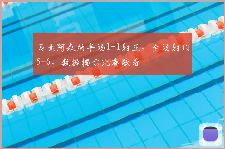 马竞阿森纳半场1-1射正，全场射门5-6，数据揭示比赛胶着