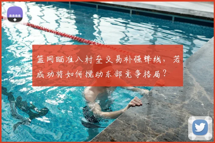 篮网瞄准八村垒交易补强锋线,若成功将如何搅动东部竞争格局?