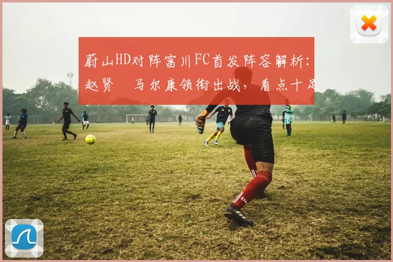 蔚山HD对阵富川FC首发阵容解析：赵贤祐马尔康领衔出战，看点十足