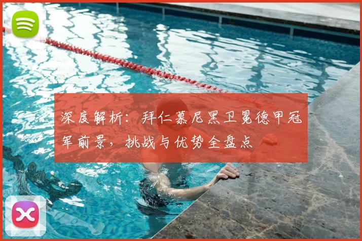 深度解析：拜仁慕尼黑卫冕德甲冠军前景，挑战与优势全盘点