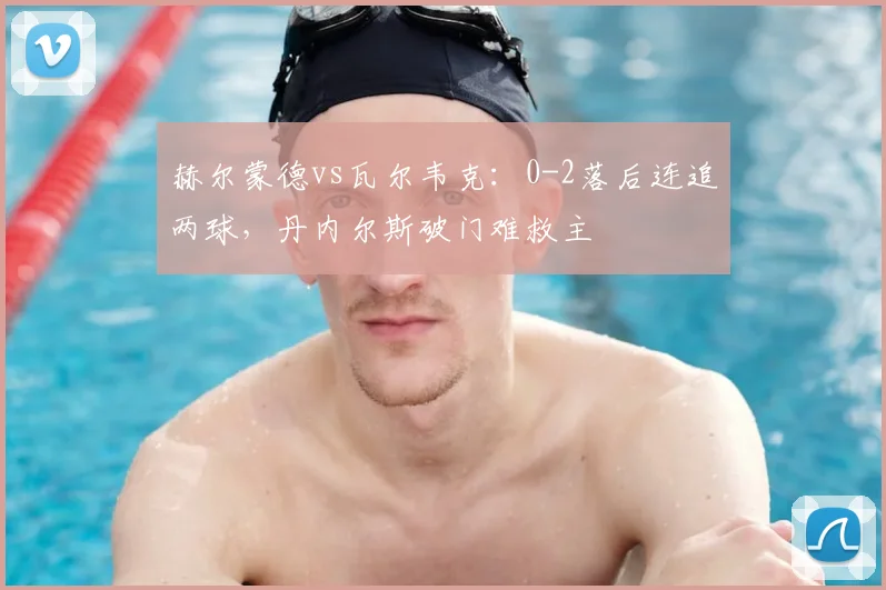 赫尔蒙德vs瓦尔韦克:0-2落后连追两球,丹内尔斯破门难救主