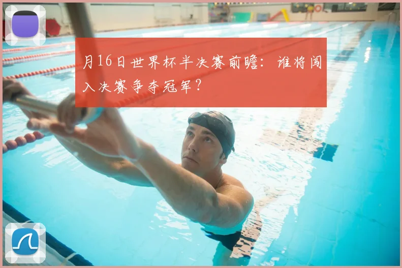 月16日世界杯半决赛前瞻：谁将闯入决赛争夺冠军？