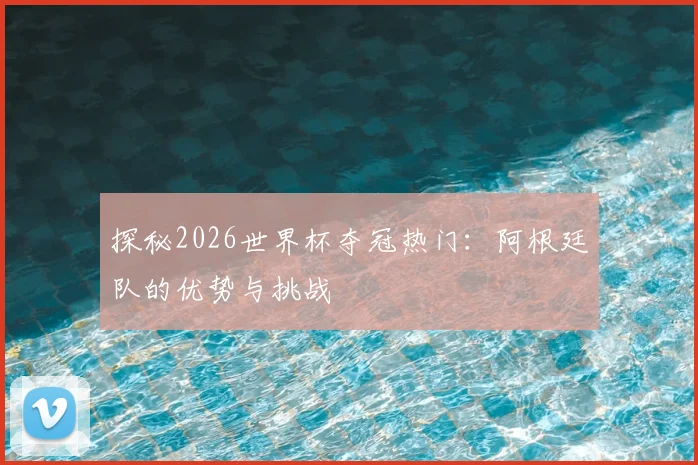 探秘2026世界杯夺冠热门:阿根廷队的优势与挑战