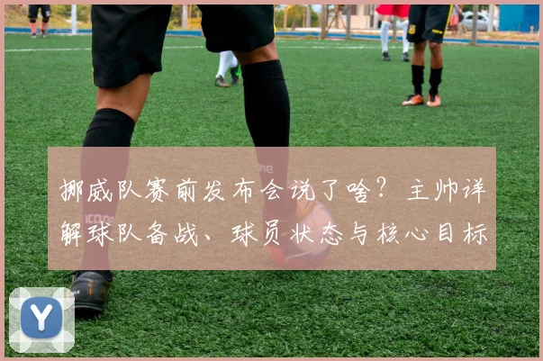 挪威队赛前发布会说了啥？主帅详解球队备战、球员状态与核心目标