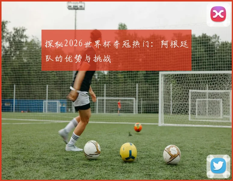 探秘2026世界杯夺冠热门：阿根廷队的优势与挑战