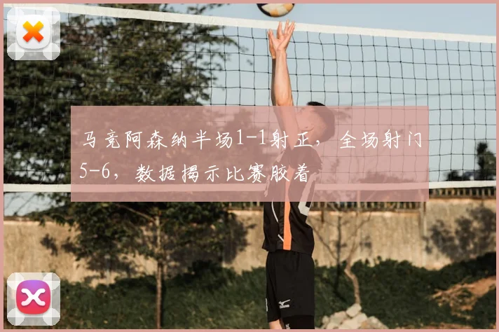 马竞阿森纳半场1-1射正，全场射门5-6，数据揭示比赛胶着