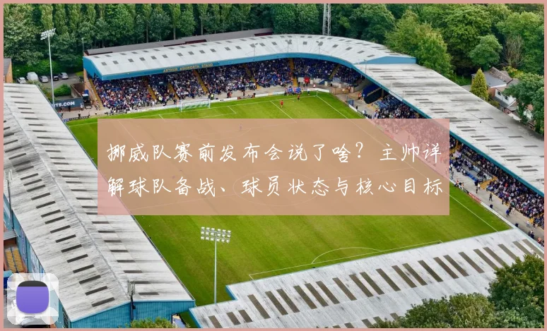 挪威队赛前发布会说了啥?主帅详解球队备战、球员状态与核心目标