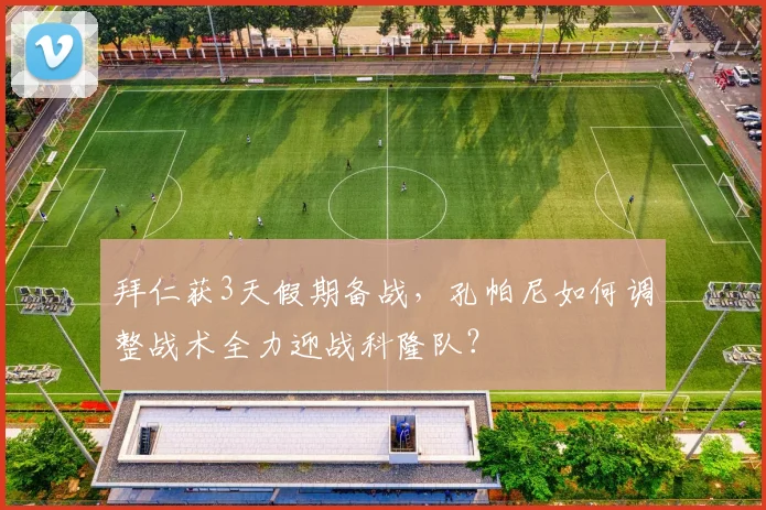 拜仁获3天假期备战，孔帕尼如何调整战术全力迎战科隆队？